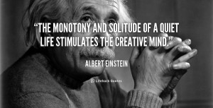 The monotony and solitude of a quiet life stimulates the creative mind ...