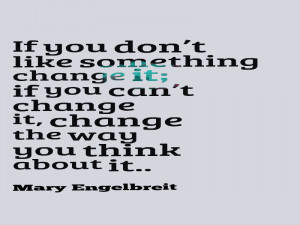 ... can’t change it, change the way you think about it. @Mary Engelbreit