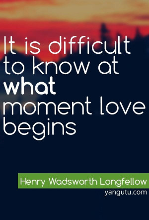 ... to know at what moment love begins, ~ Henry Woodswarth Longfellow