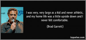 ... was a little upside down and I never felt comfortable. - Brad Garrett
