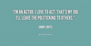 an actor. I love to act. That's my job. I'll leave the politicking ...