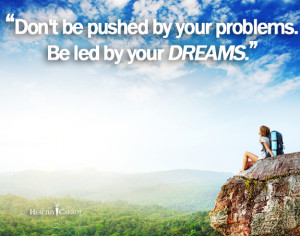 Don’t be pushed by your problems. Be led by your dreams.