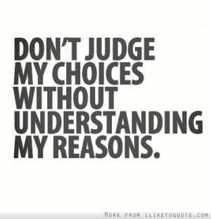 Don't judge my choices without understanding my reasons.
