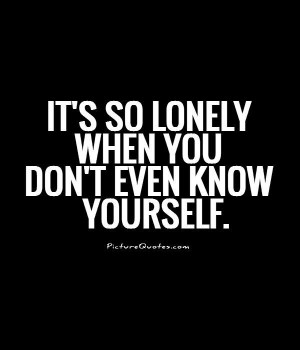 It's so lonely when you don't even know yourself Picture Quote #1