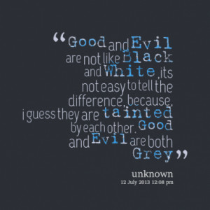 Good and Evil are not like Black and White ,its not easy to tell the ...