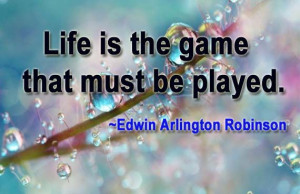Life is the game that must be played. ~Edwin Arlington Robinson