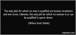 ... no woman is or can be qualified is sperm donor. - Wilma Scott Heide
