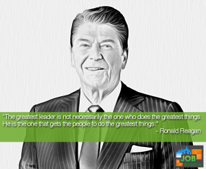 ... one that gets the people to do the greatest things.” Ronald Reagan