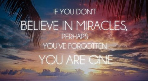 If you don’t believe in miracles, perhaps you’ve forgotten you are ...
