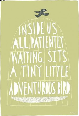 Inside Us All, Patiently Waiting, Sits A Tiny Little Adventurous Bird.