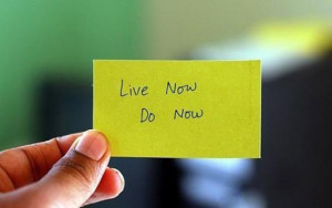 Live now, do now.