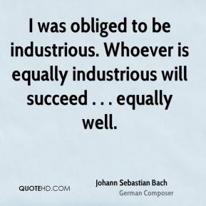 Johann Sebastian Bach - I was obliged to be industrious. Whoever is ...