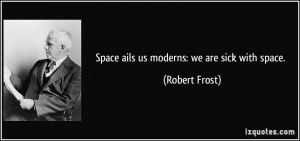 Space ails us moderns: we are sick with space. - Robert Frost