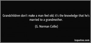 ... the knowledge that he's married to a grandmother. - G. Norman Collie