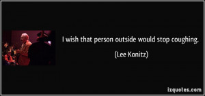 wish that person outside would stop coughing. - Lee Konitz
