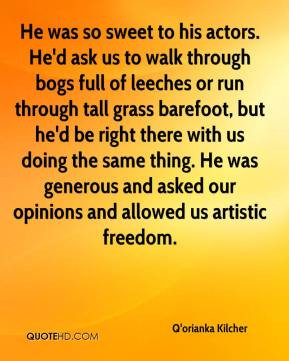 He was so sweet to his actors. He'd ask us to walk through bogs full ...