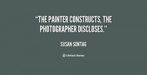 The painter constructs, the photographer discloses.”