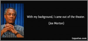 With my background I came out of the theater Joe Morton