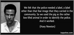 ... animal in order to identify the police. And it worked. - Huey Newton