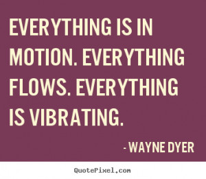 Everything is in motion. Everything flows. Everything is vibrating ...