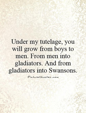 ... tutelage, you will grow from boys to men. From men into gladiators