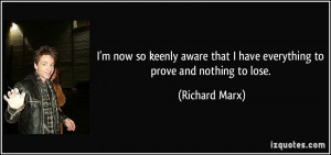 ... that I have everything to prove and nothing to lose. - Richard Marx