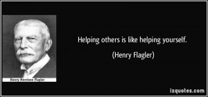 Helping others is like helping yourself Henry Flagler