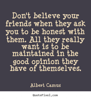 Friendship quotes - Don't believe your friends when they ask you to be ...
