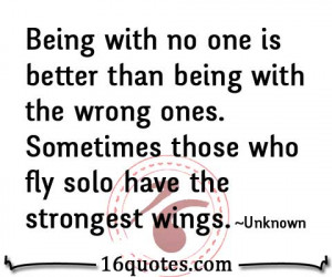 ... being with the wrong ones. Sometimes those who fly solo have the