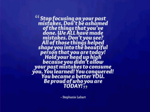 Stop focusing on your past mistakes. Dont be ashamed of the things ...