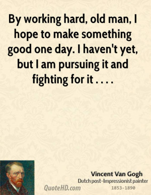 By working hard, old man, I hope to make something good one day. I ...