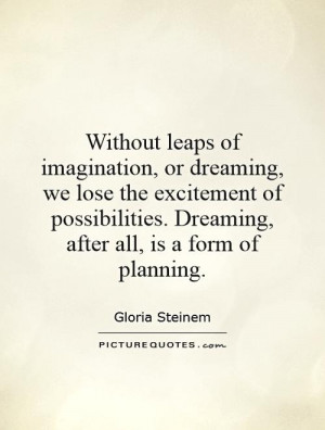 Without leaps of imagination, or dreaming, we lose the excitement of ...