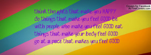 think thoughts that make you HAPPY, do things that make you feel GOOD ...