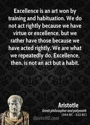 Excellence is an art won by training and habituation. We do not act ...