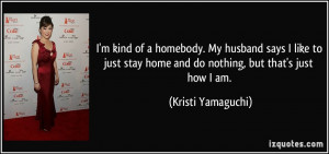 ... just stay home and do nothing, but that's just how I am. - Kristi