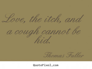 ... , the itch, and a cough cannot be hid. Thomas Fuller good love quotes