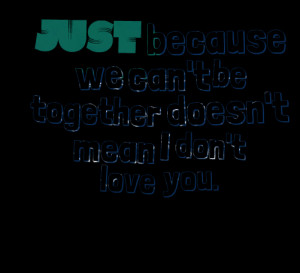 ... : just because we can't be together doesn't mean i don't love you
