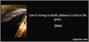 Love is strong as death; jealousy is cruel as the grave. - Bible