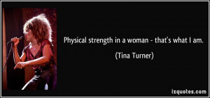 Physical strength in a woman - that's what I am. - Tina Turner