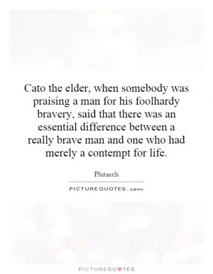 Cato the elder, when somebody was praising a man for his foolhardy ...