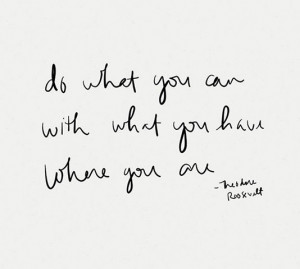Do what you can with what you have where you are