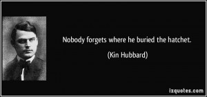 Nobody forgets where he buried the hatchet. - Kin Hubbard