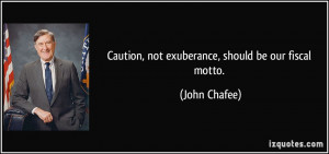 Caution, not exuberance, should be our fiscal motto. - John Chafee