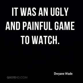 It was an ugly and painful game to watch. - Dwyane Wade