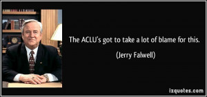 The ACLU's got to take a lot of blame for this. - Jerry Falwell