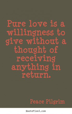 ... love is a willingness to give without a thought of receiving.. - Love