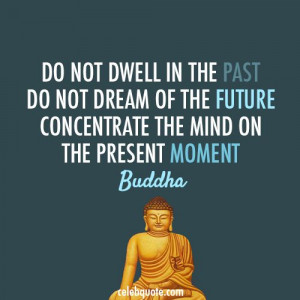 do not dwell on the past do not dream of the future concentrate the ...