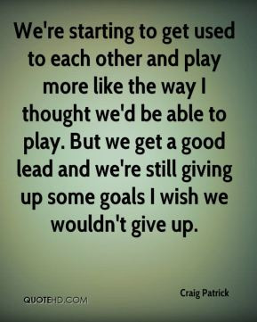 Craig Patrick - We're starting to get used to each other and play more ...