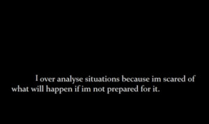 over analyze situations because I'm scared of what will happen if I ...