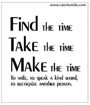 Find the Time, Take The Time, Make The Time To Smile, To Speak a Kind ...